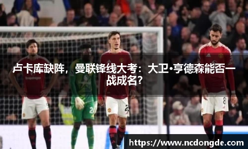卢卡库缺阵，曼联锋线大考：大卫·亨德森能否一战成名？