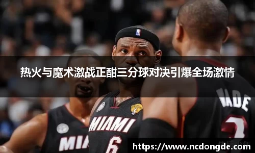 热火与魔术激战正酣三分球对决引爆全场激情